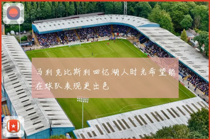 马利克比斯利回忆湖人时光希望能在球队表现更出色