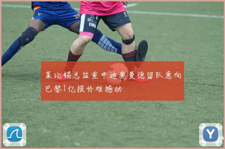 莱比锡总监重申迪奥曼德留队意向巴黎1亿报价难撼动
