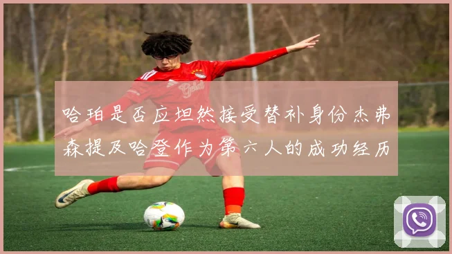 哈珀是否应坦然接受替补身份杰弗森提及哈登作为第六人的成功经历