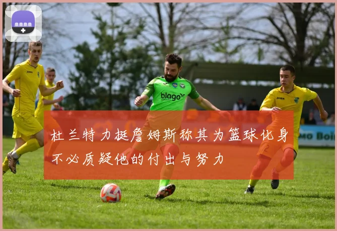 杜兰特力挺詹姆斯称其为篮球化身不必质疑他的付出与努力