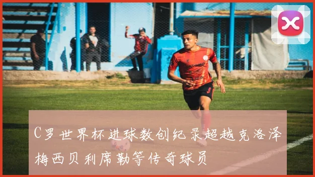 C罗世界杯进球数创纪录超越克洛泽梅西贝利席勒等传奇球员