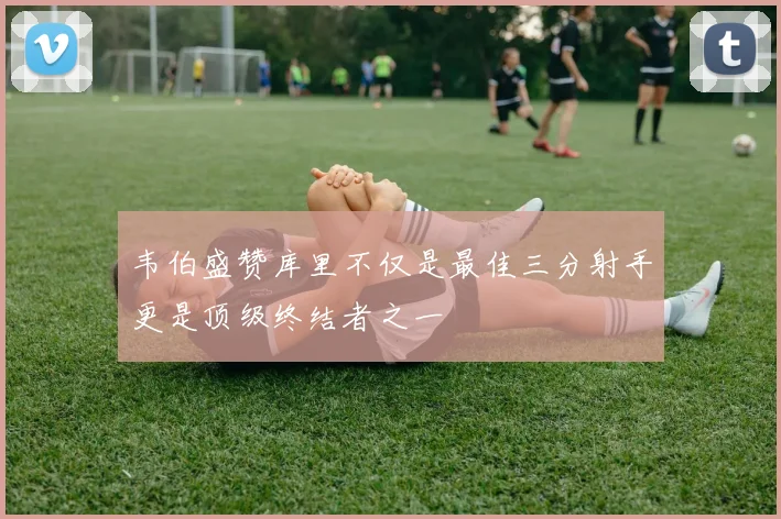 韦伯盛赞库里不仅是最佳三分射手更是顶级终结者之一