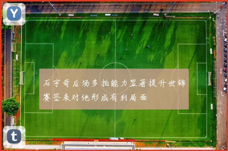 石宇奇后场多拍能力显著提升世锦赛签表对他形成有利局面