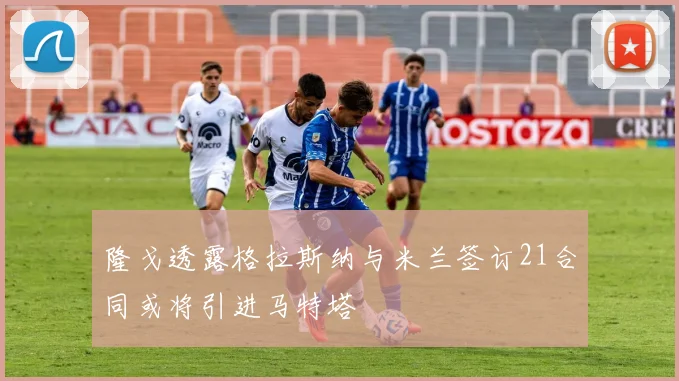隆戈透露格拉斯纳与米兰签订21合同或将引进马特塔