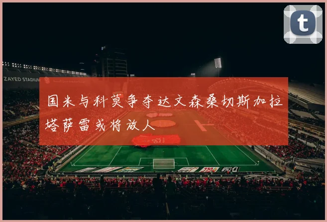 国米与科莫争夺达文森桑切斯加拉塔萨雷或将放人