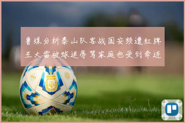 鲁媒分析泰山队客战国安频遭红牌王大雷被球迷辱骂家庭也受到牵连