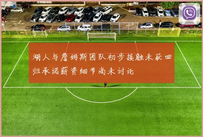 湖人与詹姆斯团队初步接触未获回归承诺薪资细节尚未讨论