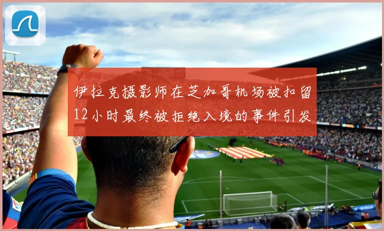 伊拉克摄影师在芝加哥机场被扣留12小时最终被拒绝入境的事件引发关注