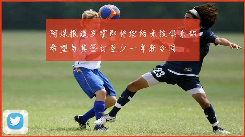 阿媒报道罗霍即将续约竞技俱乐部希望与其签订至少一年新合同