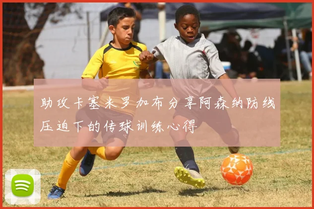 助攻卡塞米罗加布分享阿森纳防线压迫下的传球训练心得