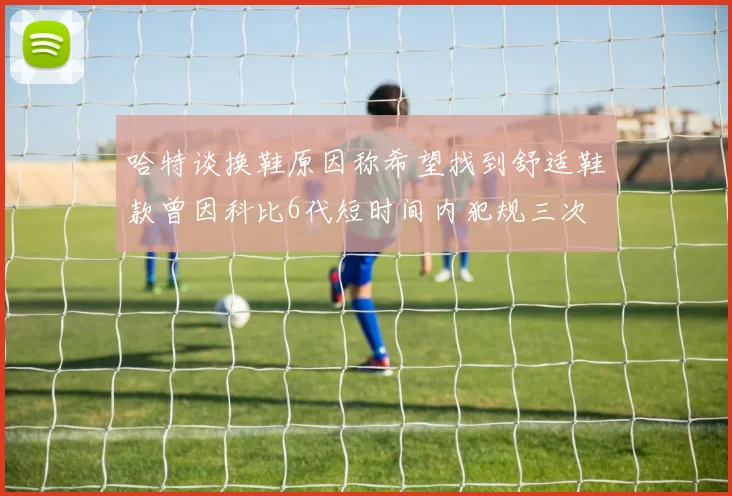 哈特谈换鞋原因称希望找到舒适鞋款曾因科比6代短时间内犯规三次