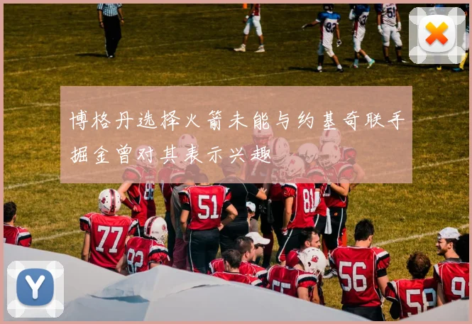 博格丹选择火箭未能与约基奇联手掘金曾对其表示兴趣