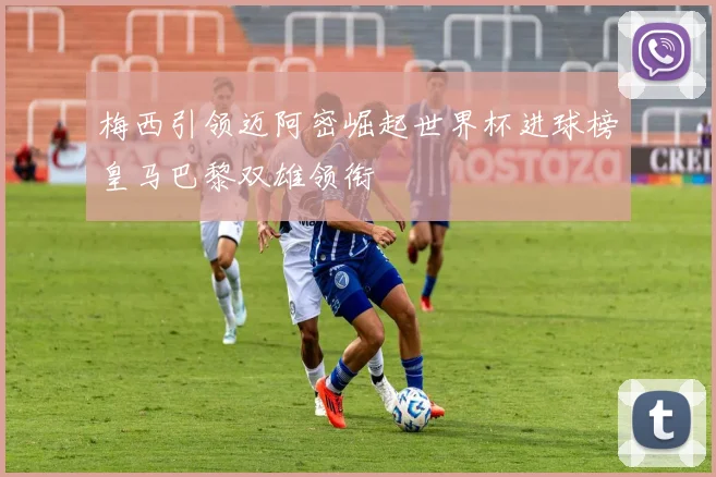 梅西引领迈阿密崛起世界杯进球榜皇马巴黎双雄领衔