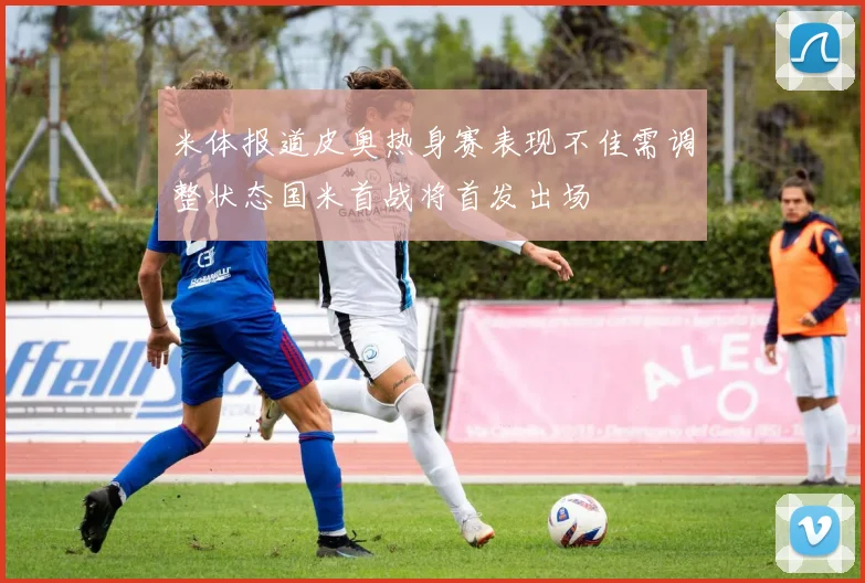 米体报道皮奥热身赛表现不佳需调整状态国米首战将首发出场