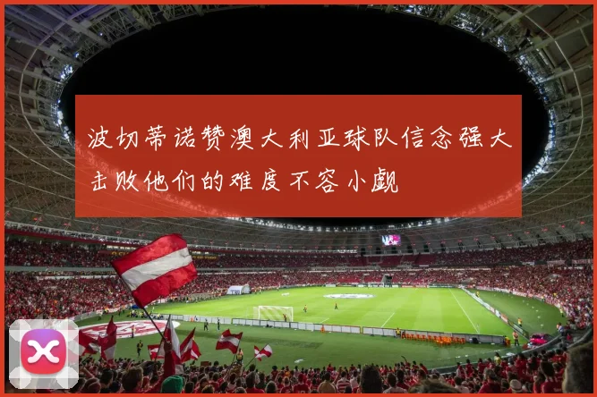 波切蒂诺赞澳大利亚球队信念强大击败他们的难度不容小觑