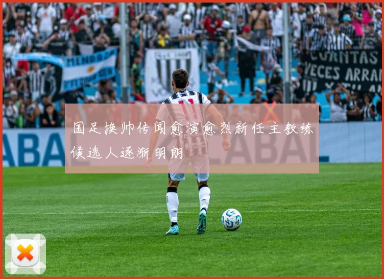 国足换帅传闻愈演愈烈新任主教练候选人逐渐明朗