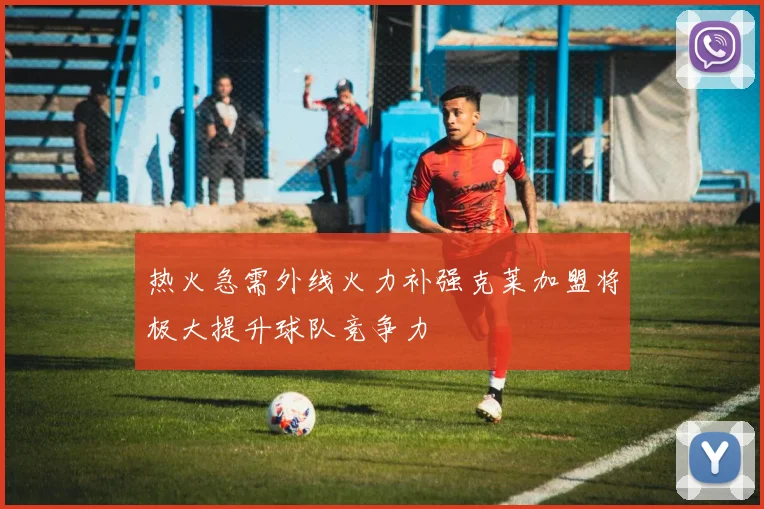 热火急需外线火力补强克莱加盟将极大提升球队竞争力